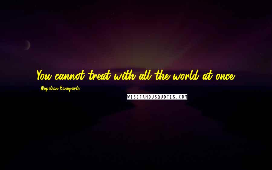 Napoleon Bonaparte Quotes: You cannot treat with all the world at once.