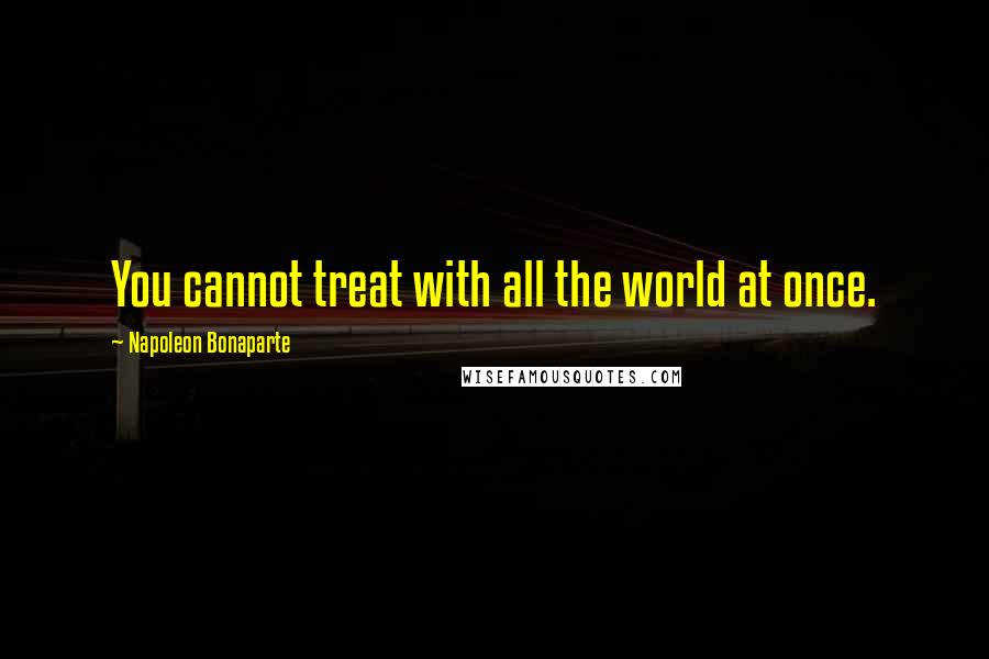 Napoleon Bonaparte Quotes: You cannot treat with all the world at once.