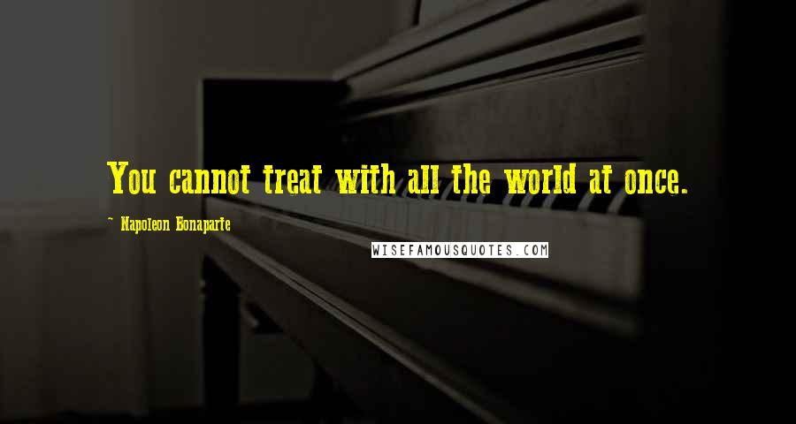 Napoleon Bonaparte Quotes: You cannot treat with all the world at once.