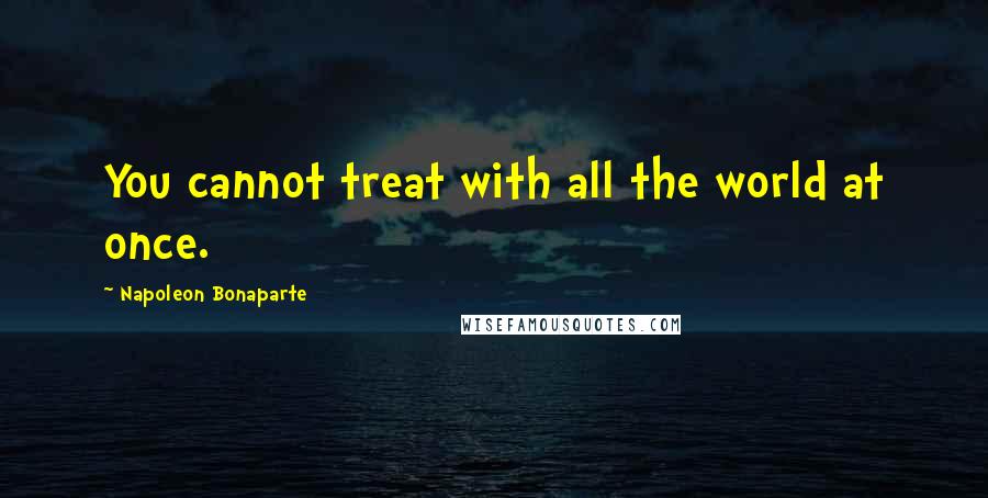 Napoleon Bonaparte Quotes: You cannot treat with all the world at once.