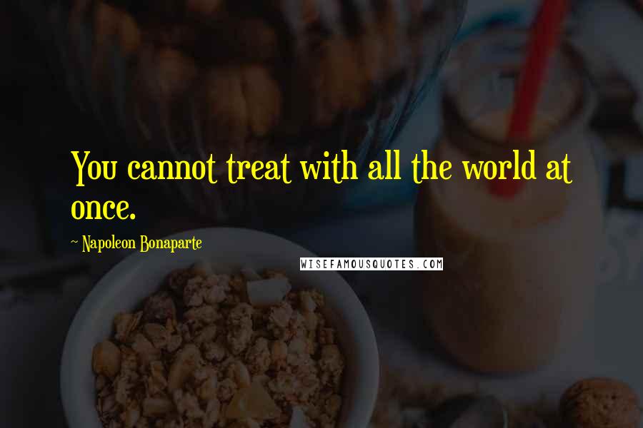Napoleon Bonaparte Quotes: You cannot treat with all the world at once.