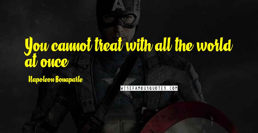 Napoleon Bonaparte Quotes: You cannot treat with all the world at once.