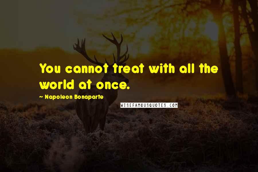 Napoleon Bonaparte Quotes: You cannot treat with all the world at once.