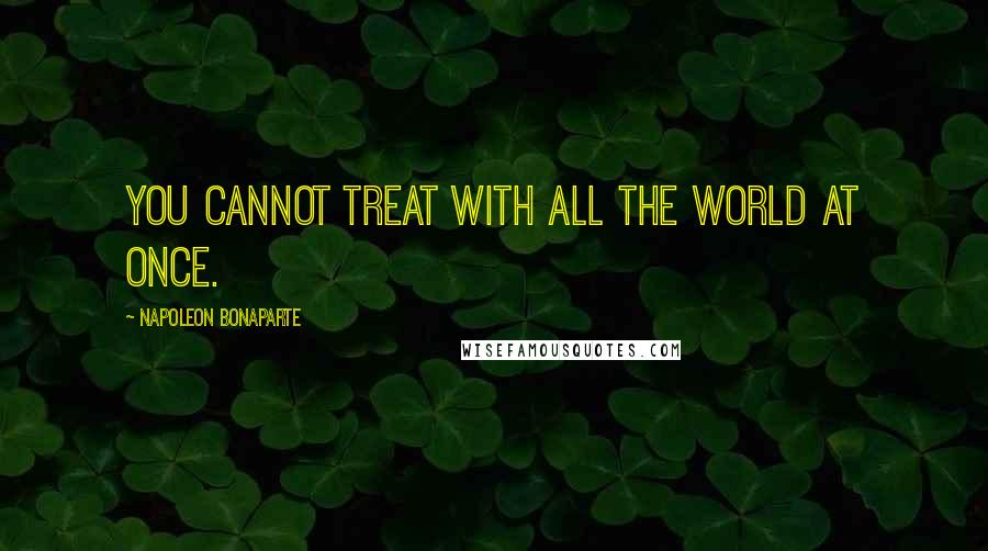 Napoleon Bonaparte Quotes: You cannot treat with all the world at once.