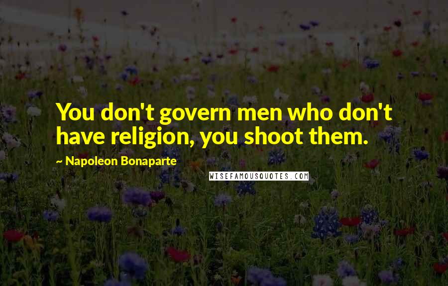 Napoleon Bonaparte Quotes: You don't govern men who don't have religion, you shoot them.