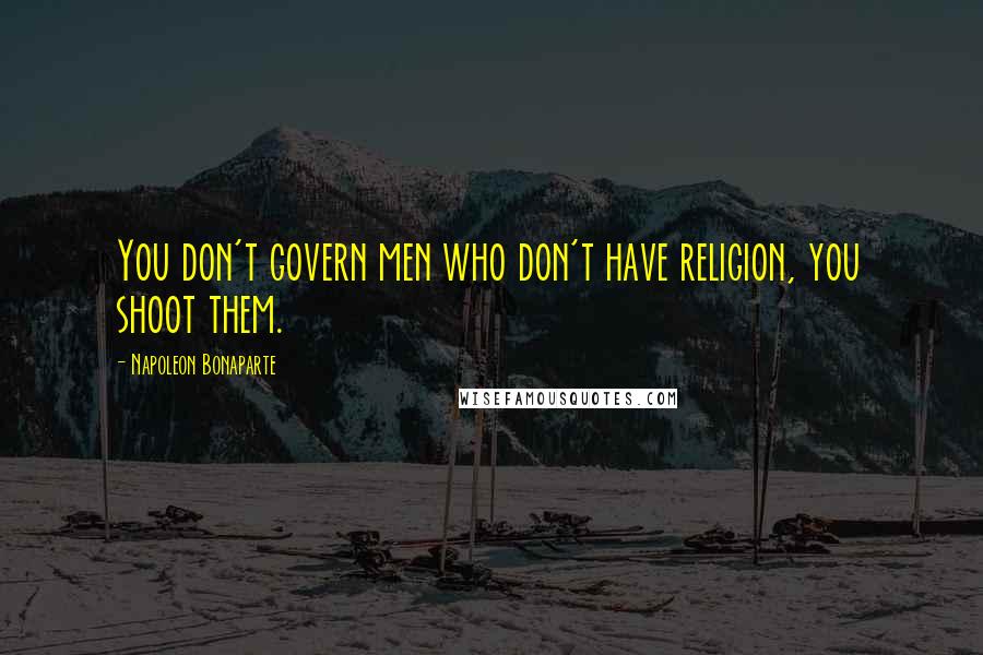 Napoleon Bonaparte Quotes: You don't govern men who don't have religion, you shoot them.