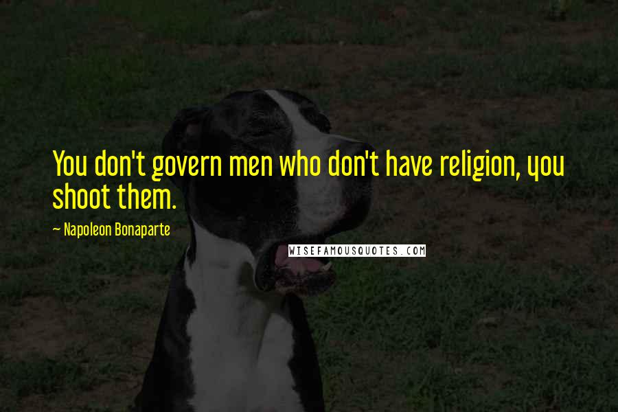 Napoleon Bonaparte Quotes: You don't govern men who don't have religion, you shoot them.