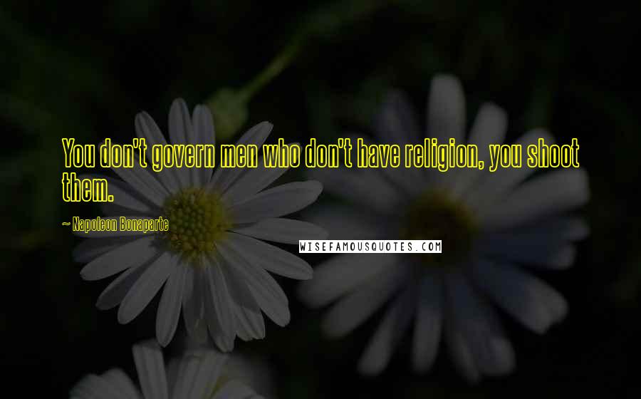 Napoleon Bonaparte Quotes: You don't govern men who don't have religion, you shoot them.
