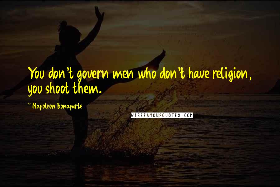 Napoleon Bonaparte Quotes: You don't govern men who don't have religion, you shoot them.