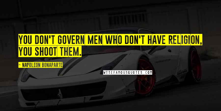 Napoleon Bonaparte Quotes: You don't govern men who don't have religion, you shoot them.