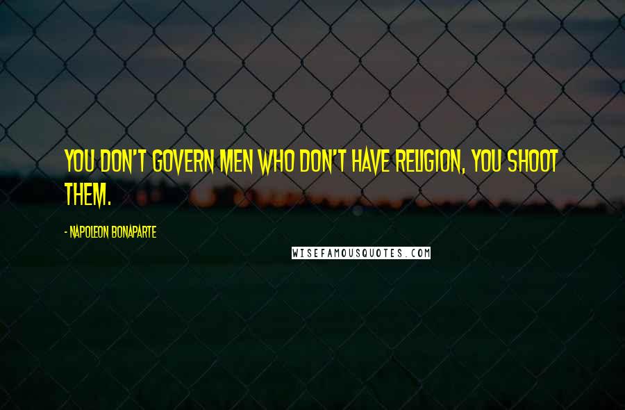Napoleon Bonaparte Quotes: You don't govern men who don't have religion, you shoot them.