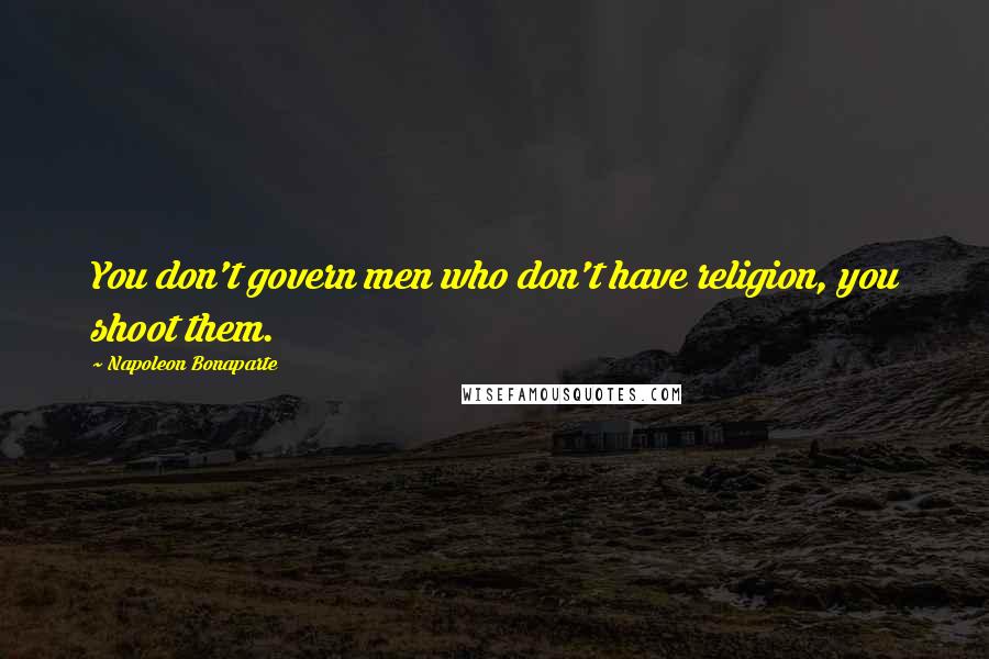 Napoleon Bonaparte Quotes: You don't govern men who don't have religion, you shoot them.