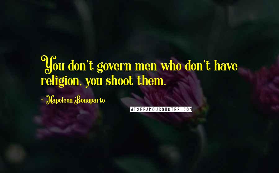 Napoleon Bonaparte Quotes: You don't govern men who don't have religion, you shoot them.
