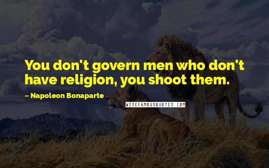 Napoleon Bonaparte Quotes: You don't govern men who don't have religion, you shoot them.