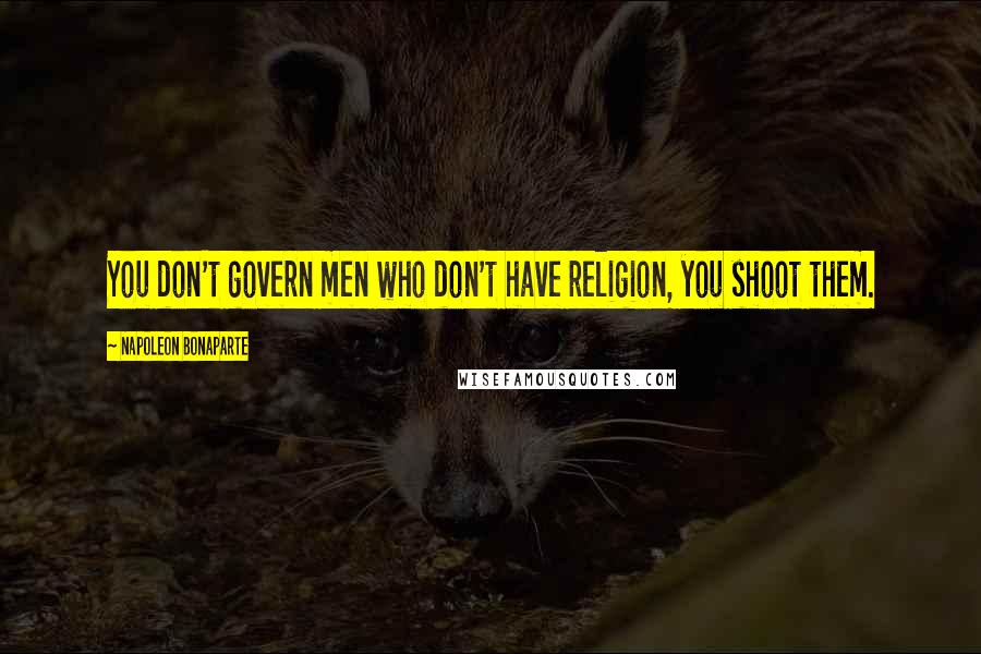 Napoleon Bonaparte Quotes: You don't govern men who don't have religion, you shoot them.