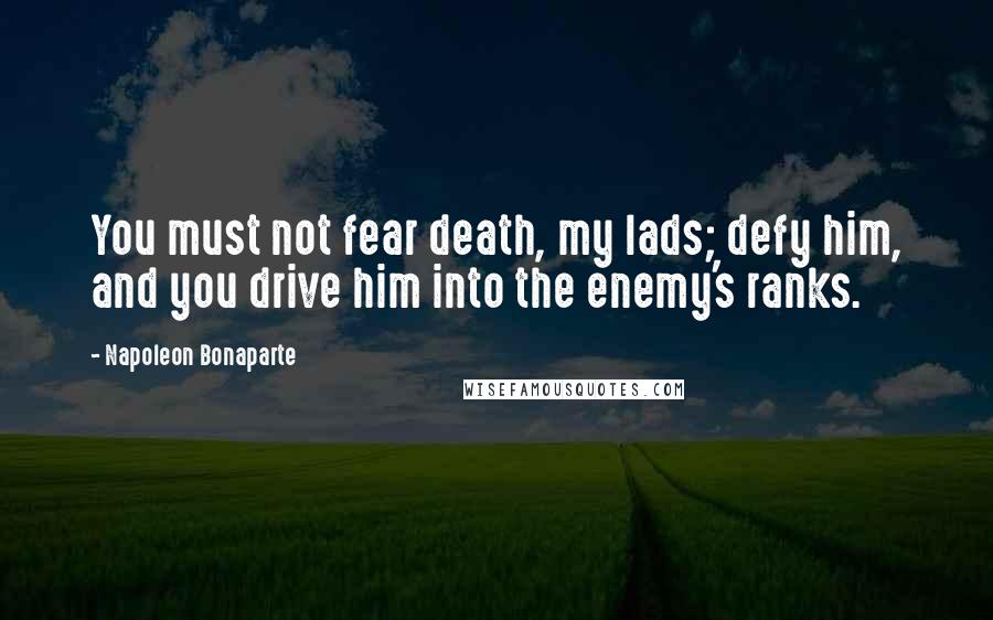 Napoleon Bonaparte Quotes: You must not fear death, my lads; defy him, and you drive him into the enemy's ranks.