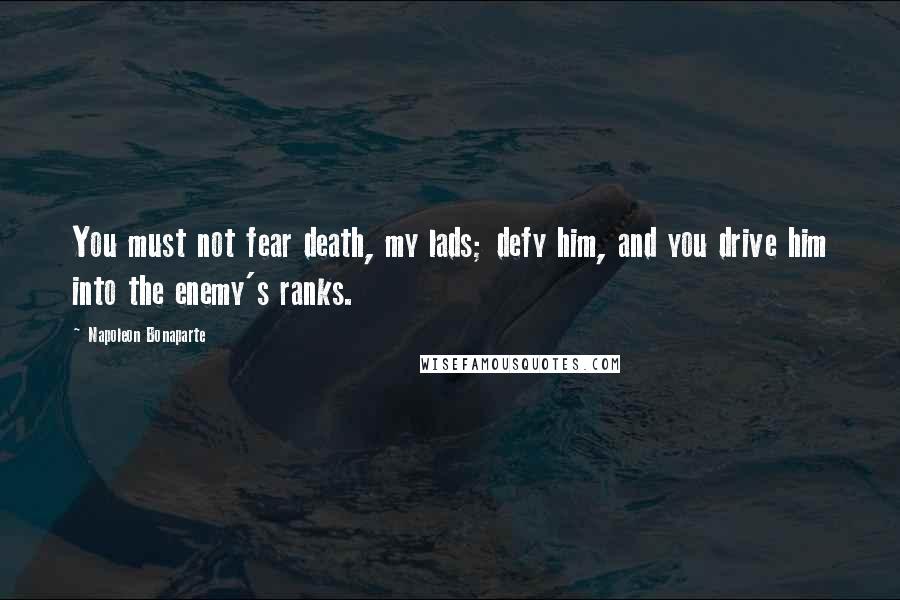 Napoleon Bonaparte Quotes: You must not fear death, my lads; defy him, and you drive him into the enemy's ranks.