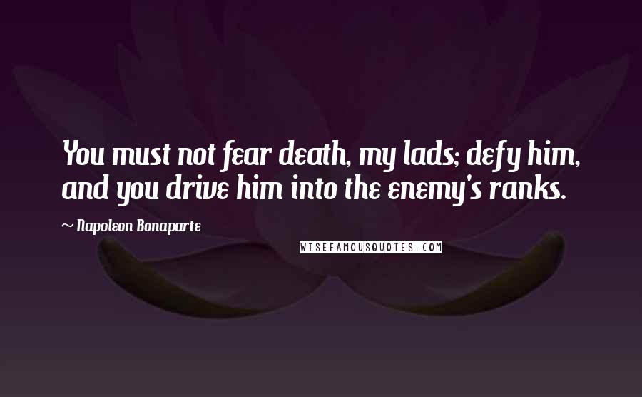 Napoleon Bonaparte Quotes: You must not fear death, my lads; defy him, and you drive him into the enemy's ranks.