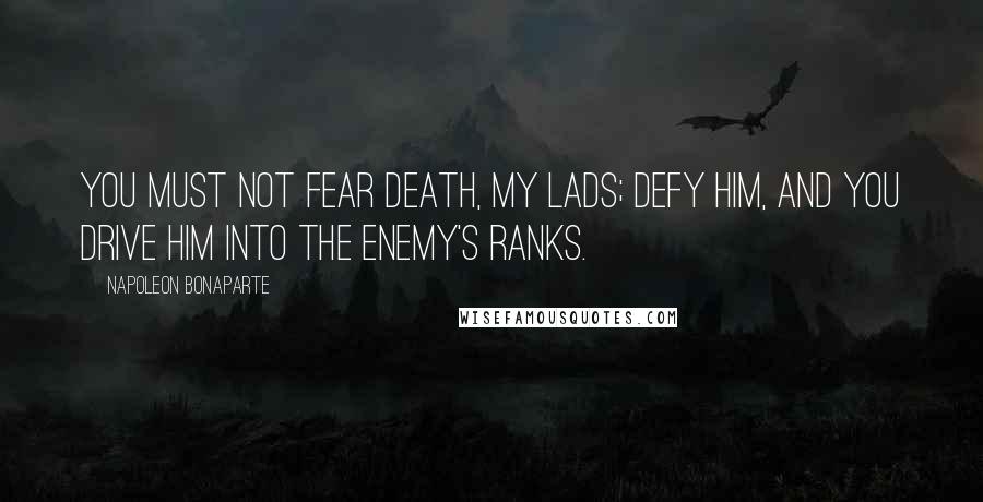 Napoleon Bonaparte Quotes: You must not fear death, my lads; defy him, and you drive him into the enemy's ranks.