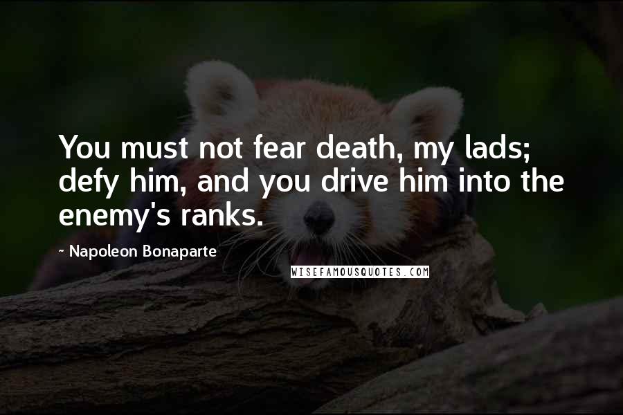 Napoleon Bonaparte Quotes: You must not fear death, my lads; defy him, and you drive him into the enemy's ranks.