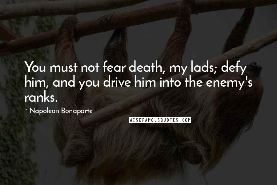 Napoleon Bonaparte Quotes: You must not fear death, my lads; defy him, and you drive him into the enemy's ranks.