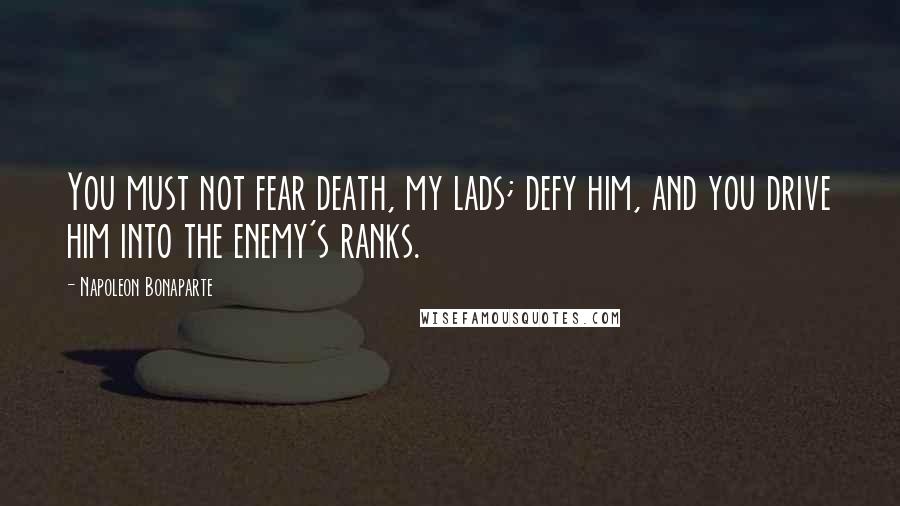 Napoleon Bonaparte Quotes: You must not fear death, my lads; defy him, and you drive him into the enemy's ranks.