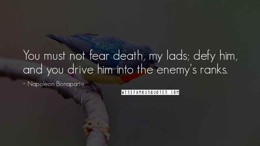 Napoleon Bonaparte Quotes: You must not fear death, my lads; defy him, and you drive him into the enemy's ranks.