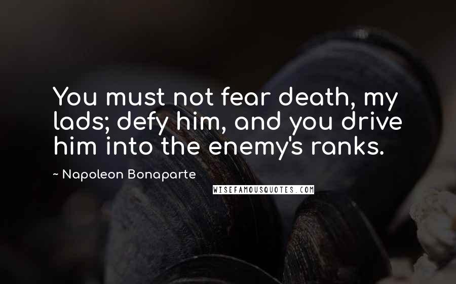 Napoleon Bonaparte Quotes: You must not fear death, my lads; defy him, and you drive him into the enemy's ranks.