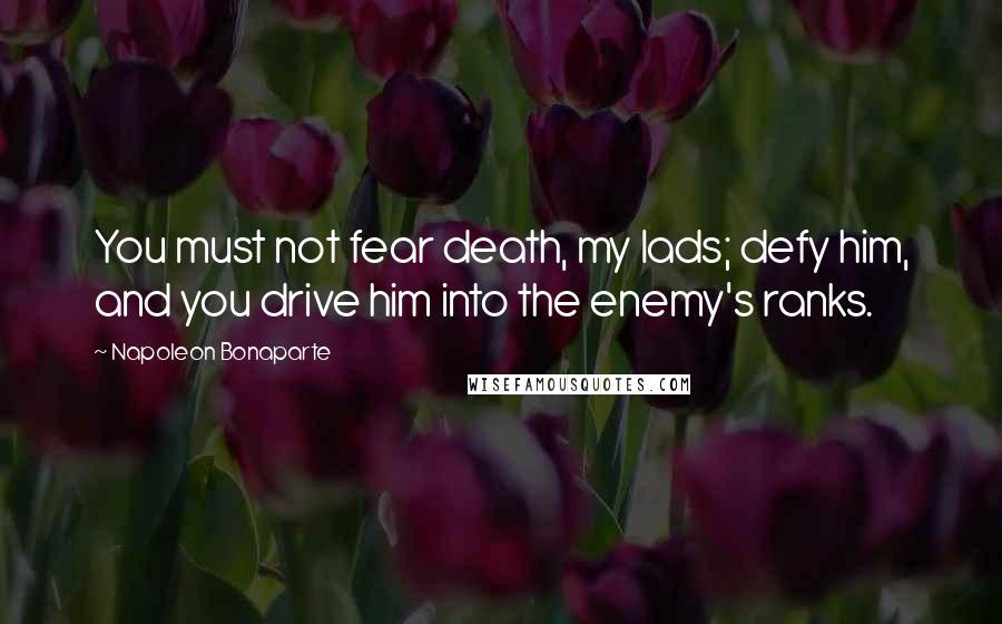 Napoleon Bonaparte Quotes: You must not fear death, my lads; defy him, and you drive him into the enemy's ranks.