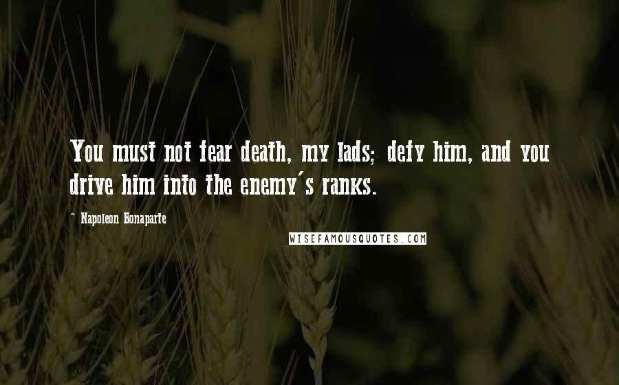 Napoleon Bonaparte Quotes: You must not fear death, my lads; defy him, and you drive him into the enemy's ranks.