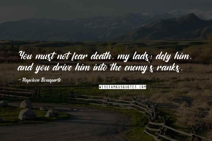 Napoleon Bonaparte Quotes: You must not fear death, my lads; defy him, and you drive him into the enemy's ranks.
