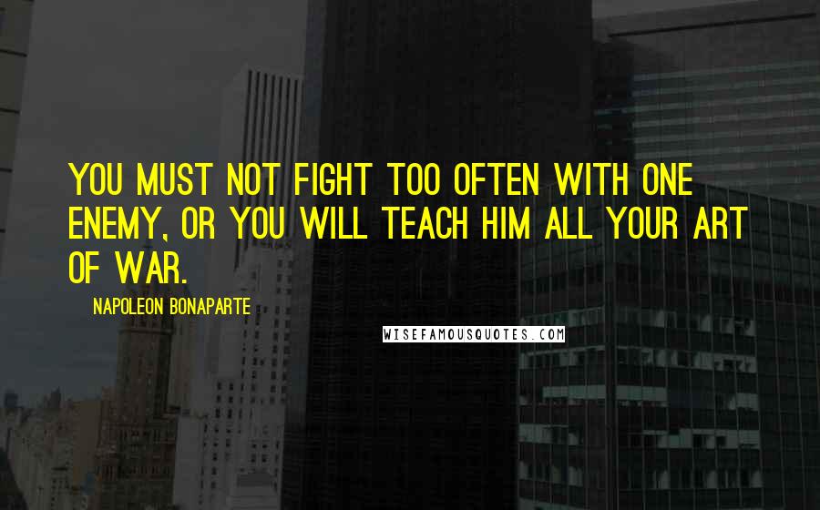 Napoleon Bonaparte Quotes: You must not fight too often with one enemy, or you will teach him all your art of war.
