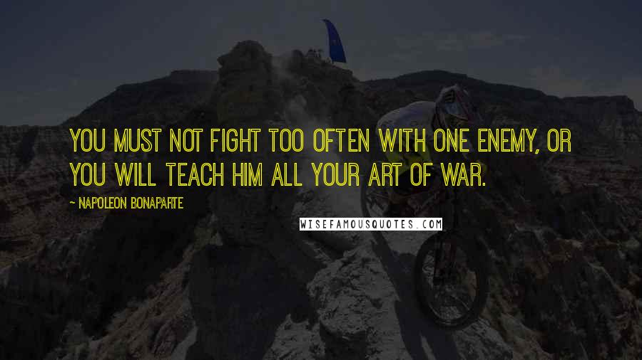 Napoleon Bonaparte Quotes: You must not fight too often with one enemy, or you will teach him all your art of war.