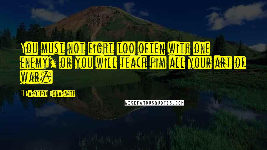 Napoleon Bonaparte Quotes: You must not fight too often with one enemy, or you will teach him all your art of war.