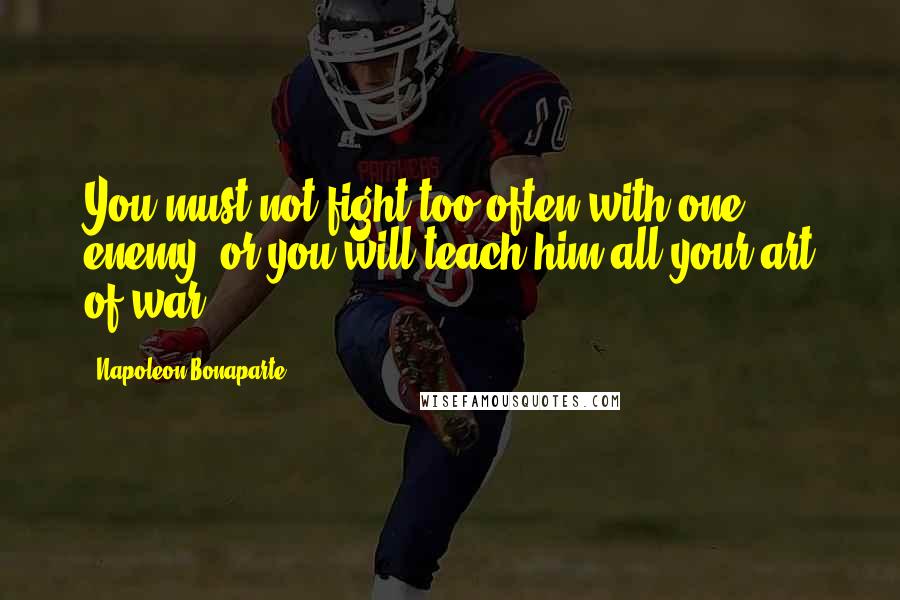Napoleon Bonaparte Quotes: You must not fight too often with one enemy, or you will teach him all your art of war.