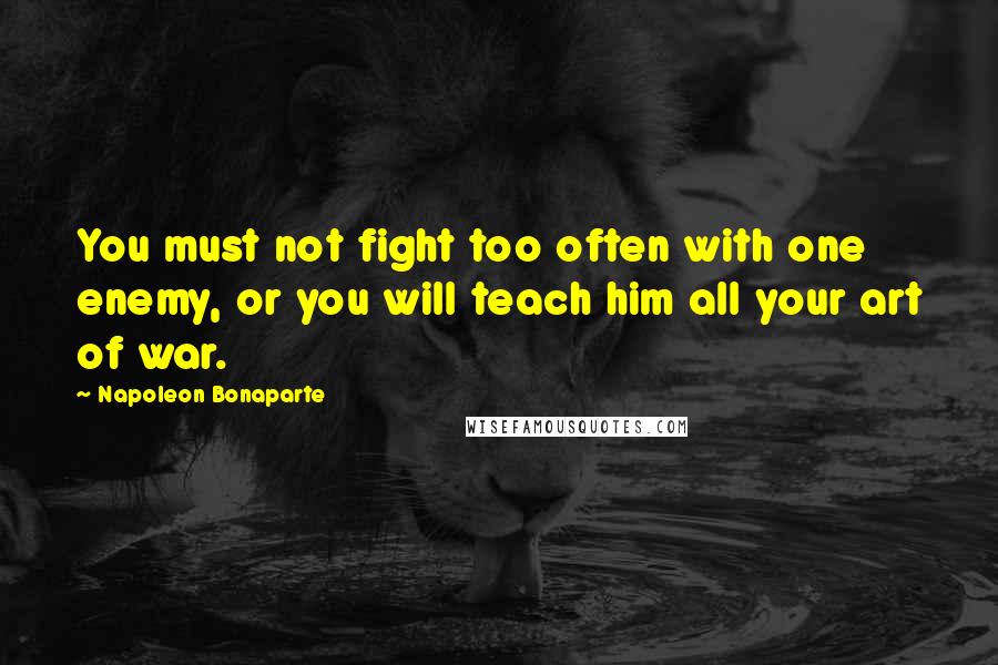 Napoleon Bonaparte Quotes: You must not fight too often with one enemy, or you will teach him all your art of war.