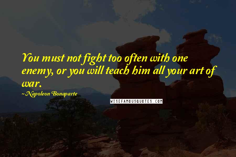 Napoleon Bonaparte Quotes: You must not fight too often with one enemy, or you will teach him all your art of war.
