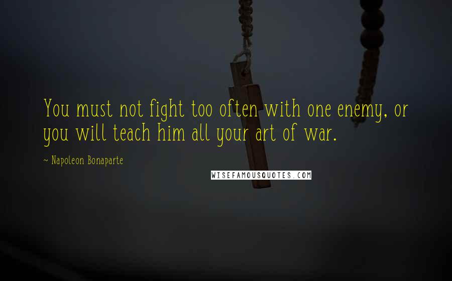 Napoleon Bonaparte Quotes: You must not fight too often with one enemy, or you will teach him all your art of war.