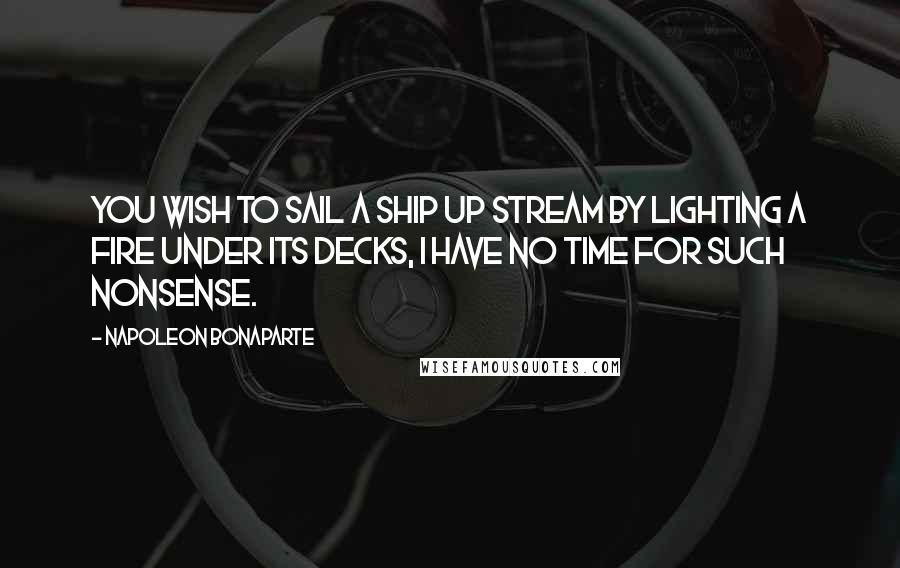 Napoleon Bonaparte Quotes: You wish to sail a ship up stream by lighting a fire under its decks, I have no time for such nonsense.
