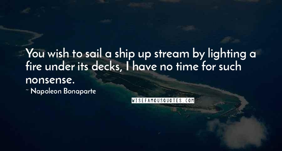 Napoleon Bonaparte Quotes: You wish to sail a ship up stream by lighting a fire under its decks, I have no time for such nonsense.