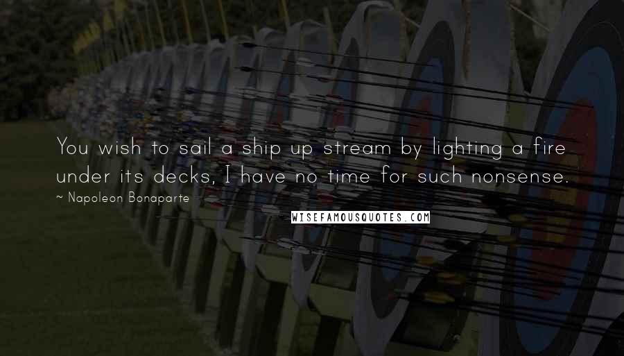 Napoleon Bonaparte Quotes: You wish to sail a ship up stream by lighting a fire under its decks, I have no time for such nonsense.
