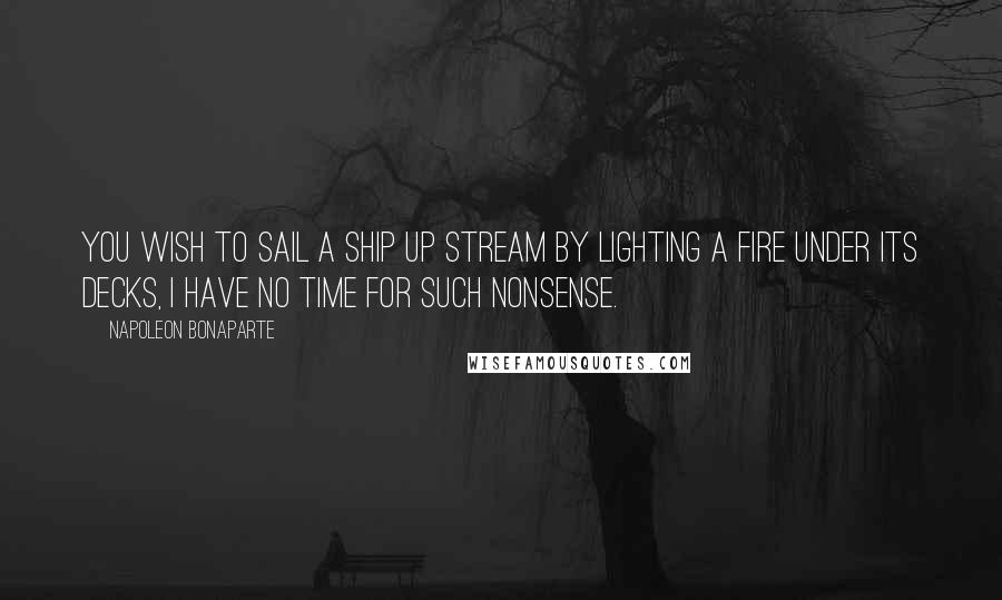 Napoleon Bonaparte Quotes: You wish to sail a ship up stream by lighting a fire under its decks, I have no time for such nonsense.