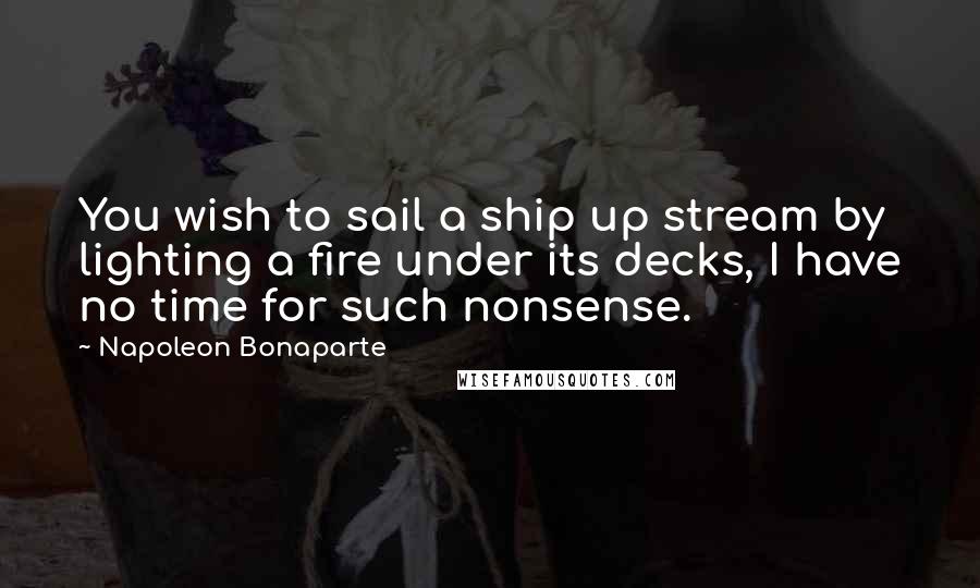 Napoleon Bonaparte Quotes: You wish to sail a ship up stream by lighting a fire under its decks, I have no time for such nonsense.
