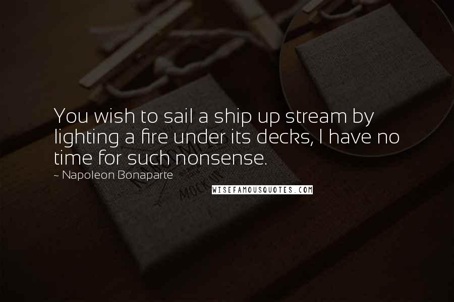 Napoleon Bonaparte Quotes: You wish to sail a ship up stream by lighting a fire under its decks, I have no time for such nonsense.