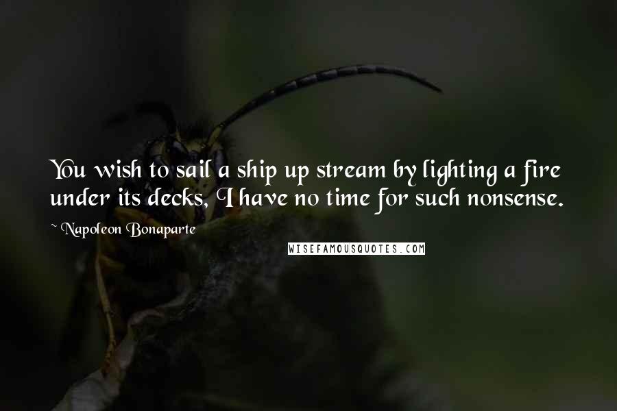 Napoleon Bonaparte Quotes: You wish to sail a ship up stream by lighting a fire under its decks, I have no time for such nonsense.