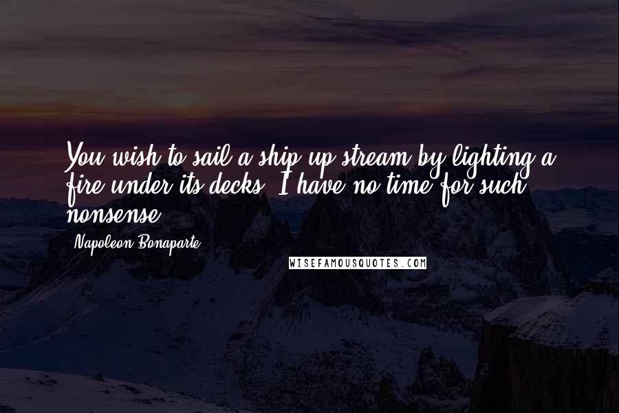 Napoleon Bonaparte Quotes: You wish to sail a ship up stream by lighting a fire under its decks, I have no time for such nonsense.