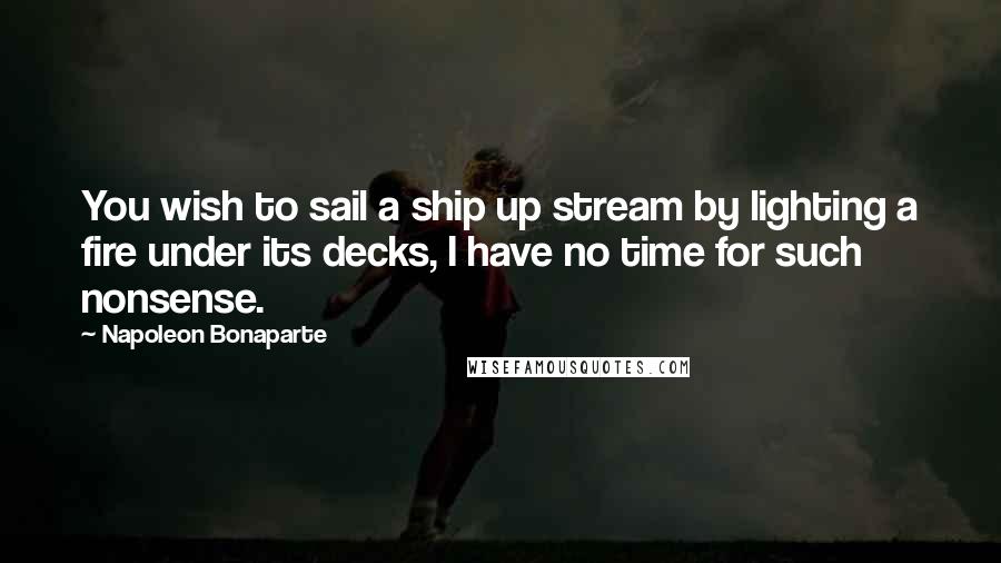 Napoleon Bonaparte Quotes: You wish to sail a ship up stream by lighting a fire under its decks, I have no time for such nonsense.