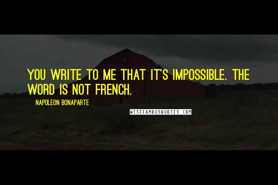 Napoleon Bonaparte Quotes: You write to me that it's impossible. The word is not French.