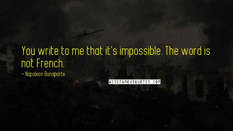 Napoleon Bonaparte Quotes: You write to me that it's impossible. The word is not French.