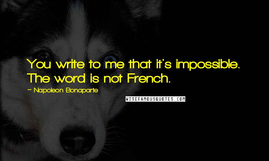 Napoleon Bonaparte Quotes: You write to me that it's impossible. The word is not French.